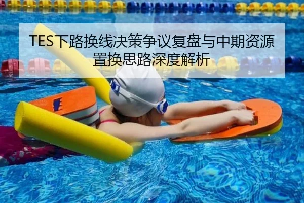 TES下路换线决策争议复盘与中期资源置换思路深度解析